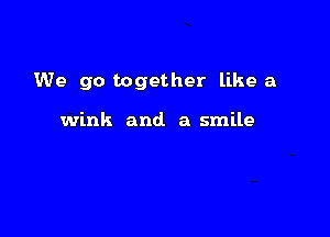 We go together like a

wink and a smile