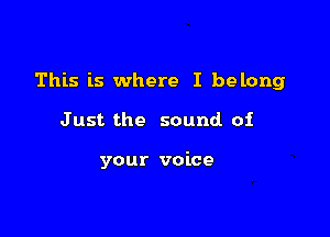 This is where I belong

Just the sound of

your voice