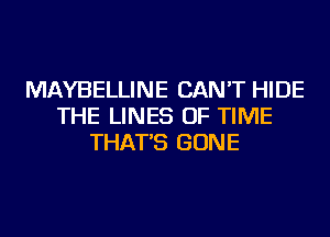 MAYBELLINE CAN'T HIDE
THE LINES OF TIME
THAT'S GONE