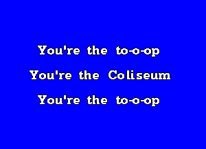 You're the to-o-op

You're the Co liseum

You're the to-o-op