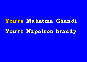 You're Ma hatma Ghandi

You're Napo leon brandy