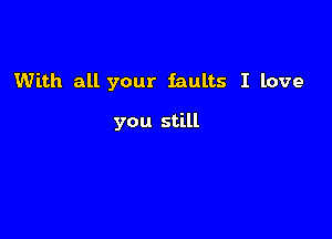 With all your faults I love

you still
