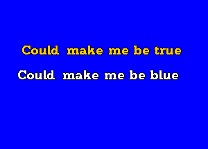 Could make me be true

Could make me be blue