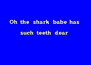 Oh the shark babe has

such teeth dear