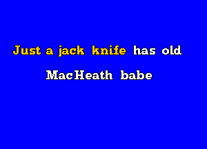 Just a jack knife has old.

MacHeath babe