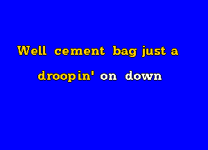 Well cement bag just a

droop in' on down