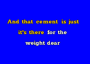 And that cement is just

it's there for the

weight dear