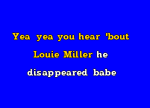 Yea yea you hear 'bout

Louie Miller he

disappeared babe