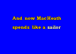 And now MacHeath

spends like a sailor