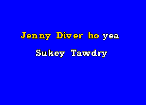 Jenny Diver ho yea

Sukey Tawdry