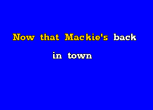 Now that Mackie's back

in town