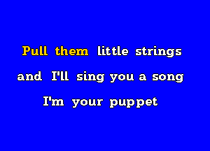 Pull them little strings

and I'll sing you a song

I'm your puppet
