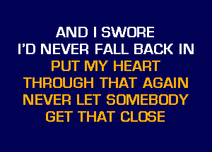 AND I SWORE
I'D NEVER FALL BACK IN
PUT MY HEART
THROUGH THAT AGAIN
NEVER LET SOMEBODY
GET THAT CLOSE