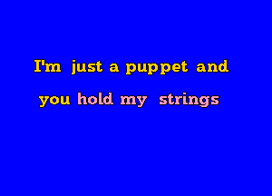 I'm just a puppet and.

you hold my strings