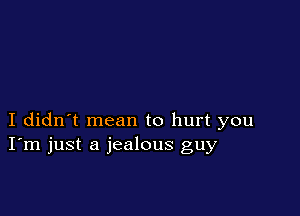 I didn't mean to hurt you
I'm just a jealous guy