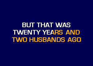 BUT THAT WAS
TWENTY YEARS AND

TWO HUSBANDS AGO