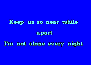 Keep us so near while

apart

I'm not alone every night