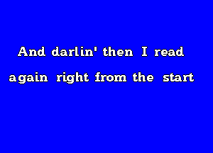 And darlin' then I read

again right from the start