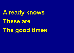 Already knows
These are

The good times