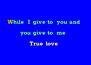 While I give to you and.

you give to me

True love