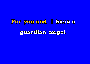 For you and. I have a

guardian angel