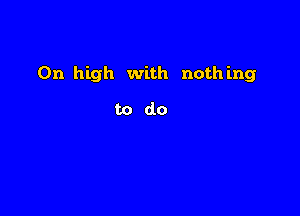 0n high with nothing

todo
