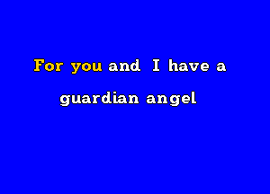 For you and. I have a

guardian angel