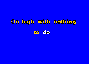0n high with nothing

todo