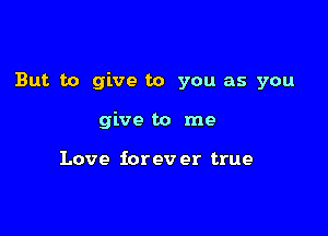 But to give to you as you

give to me

Love iorev er true