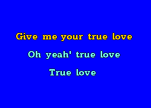 Give me your true love

Oh yeah' true love

True love