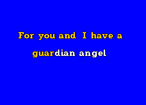 For you and. I have a

guardian angel