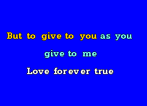 But to give to you as you

give to me

Love iorev er true