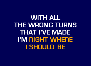 WITH ALL
THE WRONG TURNS
THAT I'VE MADE
I'M RIGHT WHERE
I SHOULD BE

g