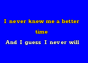 I never knew me a better

time

And I guess I never will