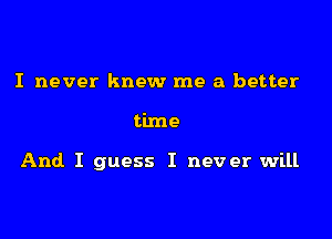 I never knew me a better

time

And I guess I never will