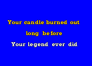 Your candle burned out

long be fore

Your legend ever did