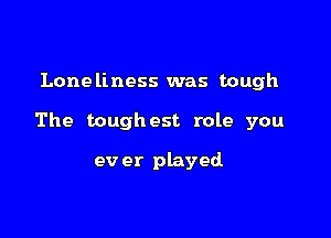 Lone liness was tough

The toughest role you

ev er played