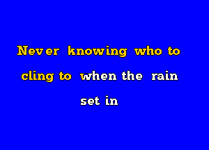 Never knowing who to

cling to when the rain

set in