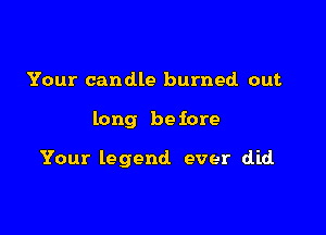 Your candle burned out

long be fore

Your legend ever did