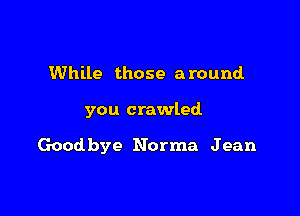 While those a round

you crawled

Goodbye Norma Jean