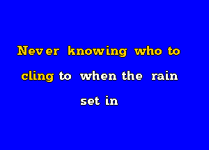 Never knowing who to

cling to when the rain

set in