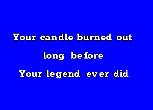 Your candle burned out

long be fore

Your legend ever did