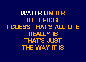 WATER UNDER
THE BRIDGE
I GUESS THAT'S ALL LIFE
REALLY IS
THAT'S JUST
THE WAY IT IS