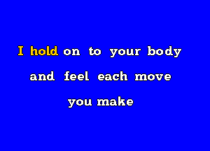 I hold on to your body

and feel each move

you make