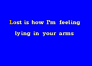 Lost is how I'm feeling

lying in your arms