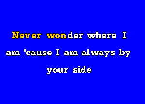 Never wonder where I

am 'cause I am always by

your side