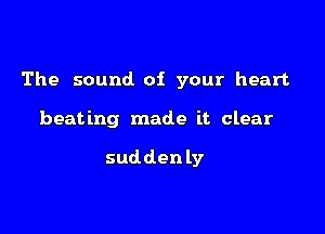 The sound of your heart

beating made it clear

sudden ly