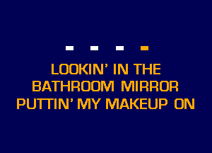 LUDKIN' IN THE
BATHROOM MIRROR

PU'ITIN' MY MAKEUP ON