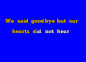We said goodbye but. our

hearts did. not. hear