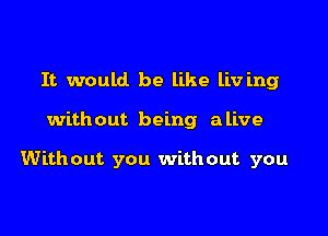 It would be like liv ing

without being alive

Without you without you